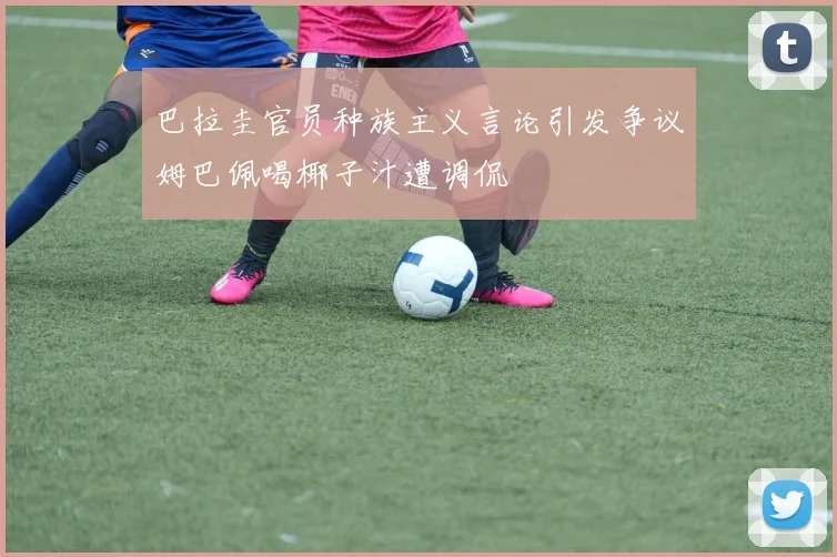 巴拉圭官员种族主义言论引发争议姆巴佩喝椰子汁遭调侃