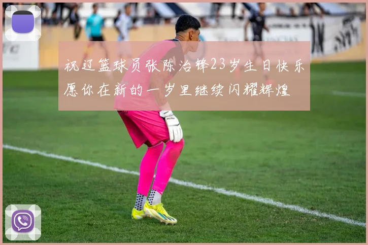 祝辽篮球员张陈治锋23岁生日快乐愿你在新的一岁里继续闪耀辉煌
