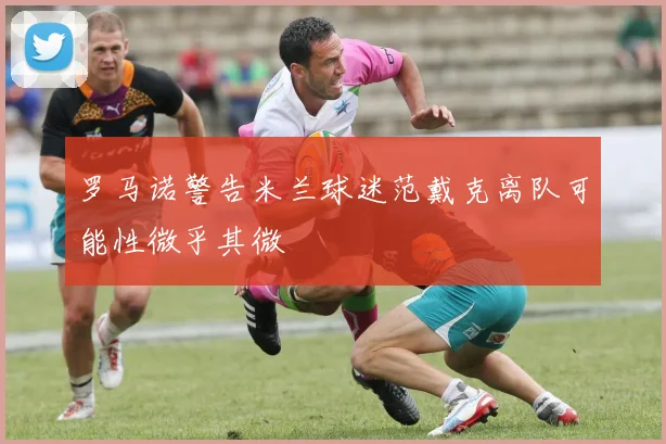 罗马诺警告米兰球迷范戴克离队可能性微乎其微