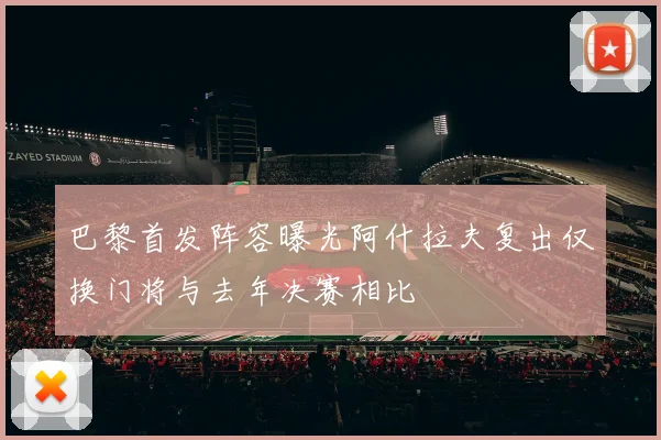 巴黎首发阵容曝光阿什拉夫复出仅换门将与去年决赛相比