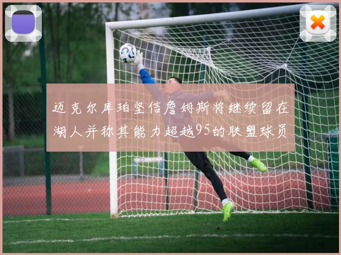 迈克尔库珀坚信詹姆斯将继续留在湖人并称其能力超越95的联盟球员