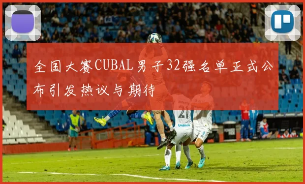 全国大赛CUBAL男子32强名单正式公布引发热议与期待