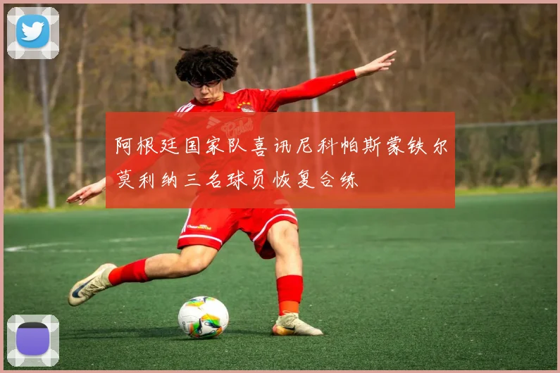 阿根廷国家队喜讯尼科帕斯蒙铁尔莫利纳三名球员恢复合练
