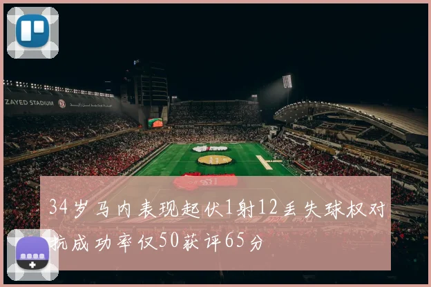 34岁马内表现起伏1射12丢失球权对抗成功率仅50获评65分