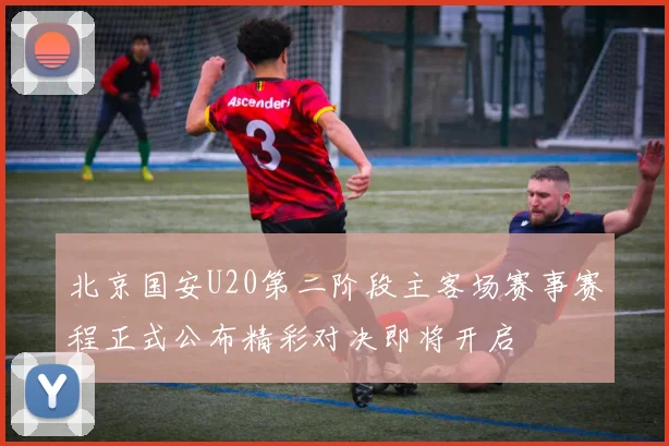 北京国安U20第二阶段主客场赛事赛程正式公布精彩对决即将开启