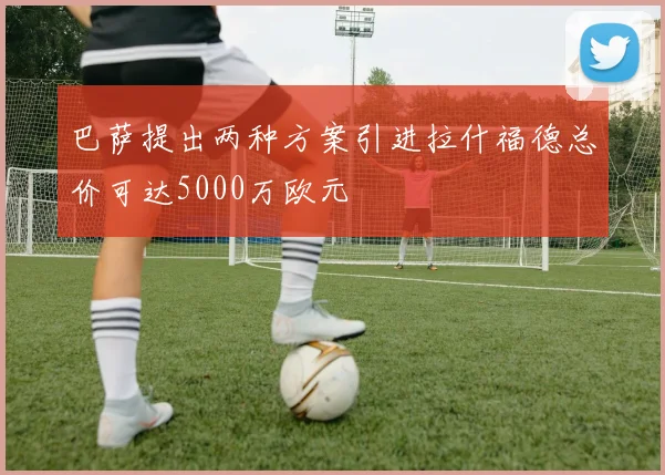 巴萨提出两种方案引进拉什福德总价可达5000万欧元