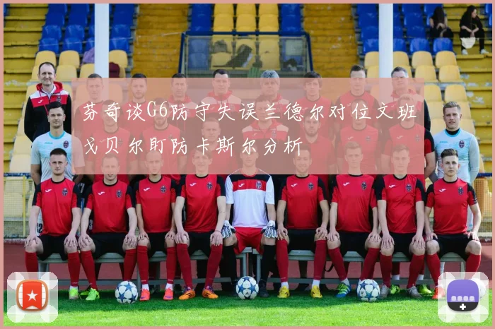 芬奇谈G6防守失误兰德尔对位文班戈贝尔盯防卡斯尔分析