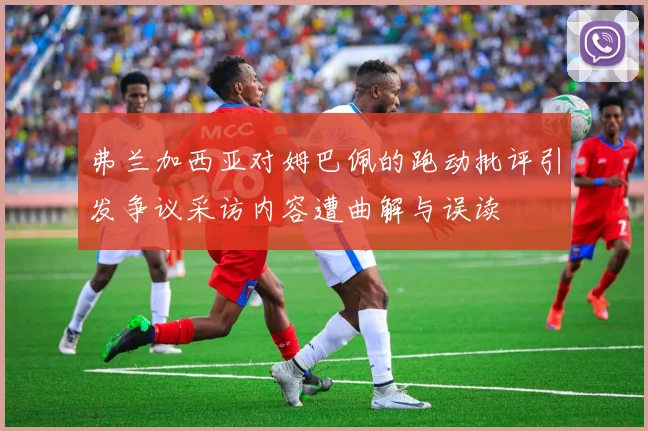 弗兰加西亚对姆巴佩的跑动批评引发争议采访内容遭曲解与误读