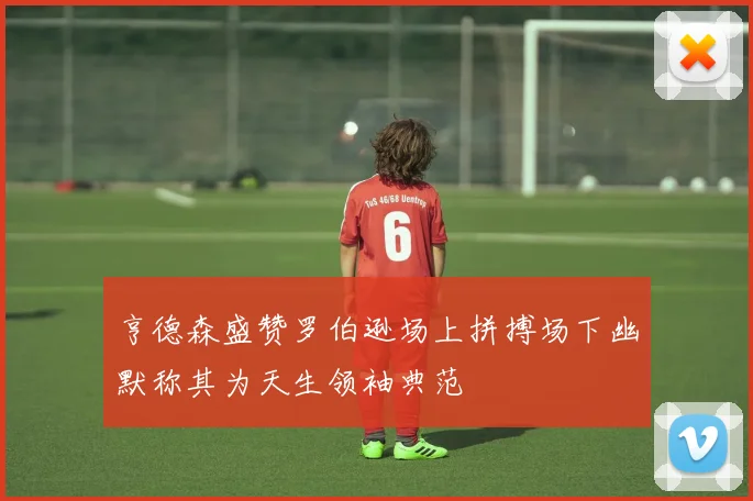 亨德森盛赞罗伯逊场上拼搏场下幽默称其为天生领袖典范