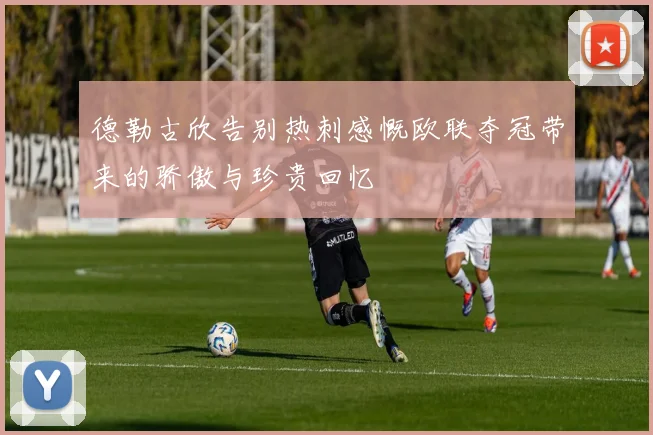 德勒古欣告别热刺感慨欧联夺冠带来的骄傲与珍贵回忆