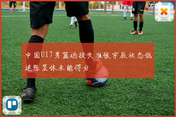 中国U17男篮远投失准张宇辰状态低迷陈昱休未能得分