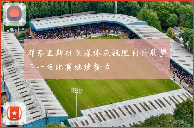 邓弗里斯社交媒体庆祝胜利并展望下一场比赛继续努力