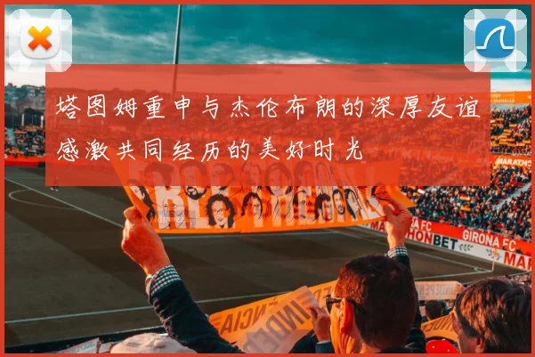 塔图姆重申与杰伦布朗的深厚友谊感激共同经历的美好时光