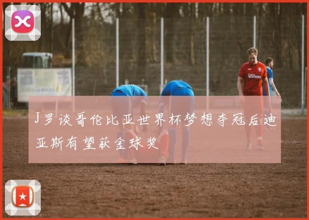 J罗谈哥伦比亚世界杯梦想夺冠后迪亚斯有望获金球奖