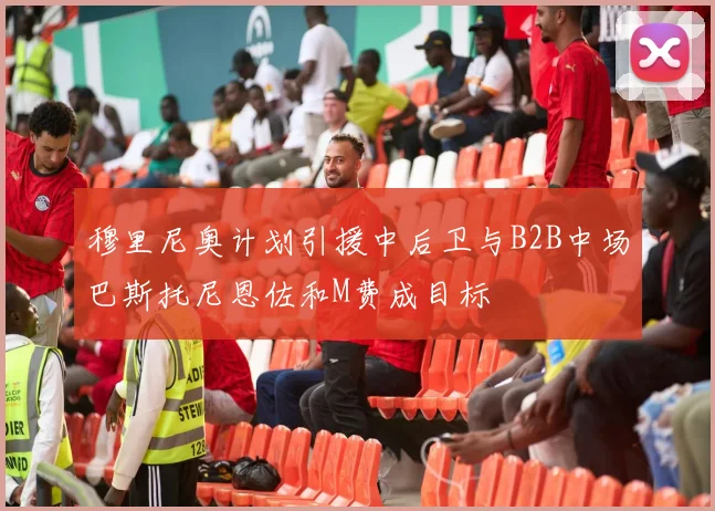 穆里尼奥计划引援中后卫与B2B中场巴斯托尼恩佐和M费成目标