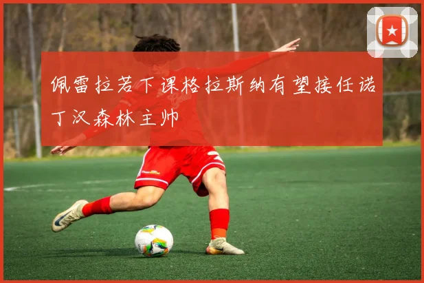 佩雷拉若下课格拉斯纳有望接任诺丁汉森林主帅