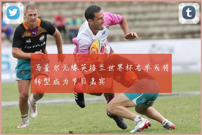 马奎尔无缘英格兰世界杯名单或将转型成为节目嘉宾