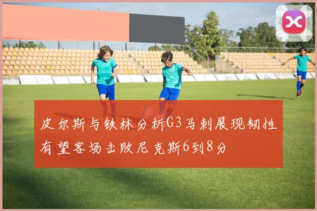 皮尔斯与铁林分析G3马刺展现韧性有望客场击败尼克斯6到8分