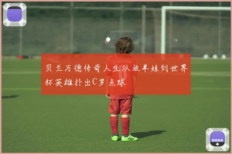 贝兰万德传奇人生从放羊娃到世界杯英雄扑出C罗点球