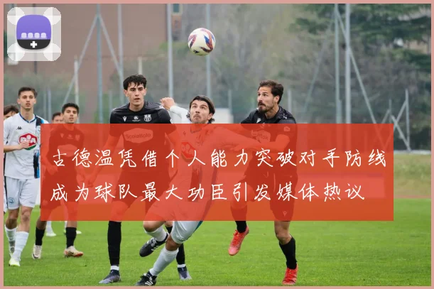 古德温凭借个人能力突破对手防线成为球队最大功臣引发媒体热议