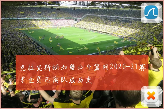 克拉克斯顿加盟公牛篮网2020-21赛季全员已离队成历史