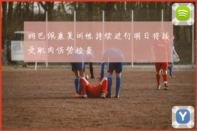 姆巴佩康复训练持续进行明日将接受肌肉伤势检查