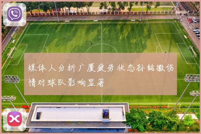 媒体人分析广厦疲劳状态孙铭徽伤情对球队影响显著