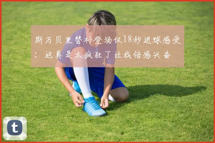 斯万贝里替补登场仅18秒进球感受：这真是太疯狂了让我倍感兴奋