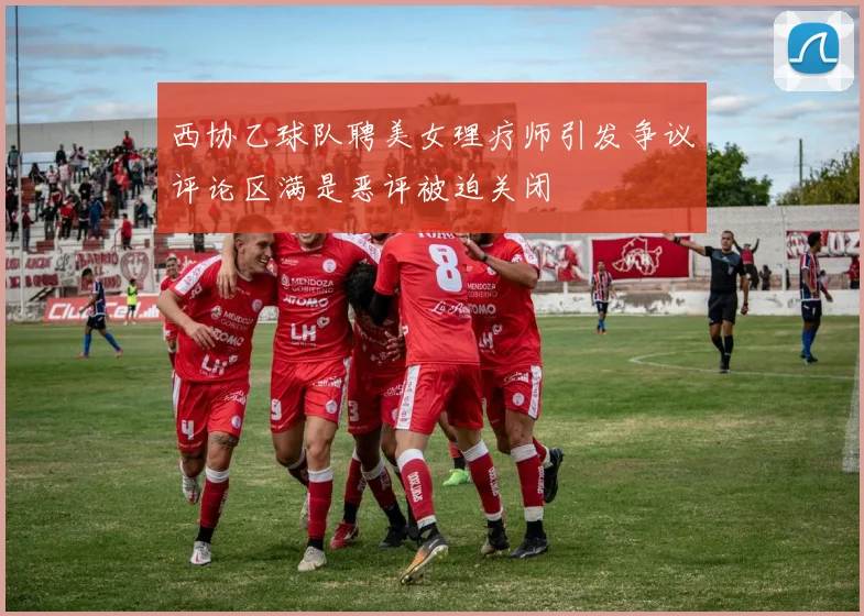 西协乙球队聘美女理疗师引发争议评论区满是恶评被迫关闭